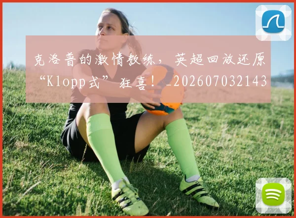 克洛普的激情教练，英超回放还原“Klopp式”狂喜！_20260703214312