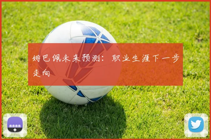 姆巴佩未来预测：职业生涯下一步走向