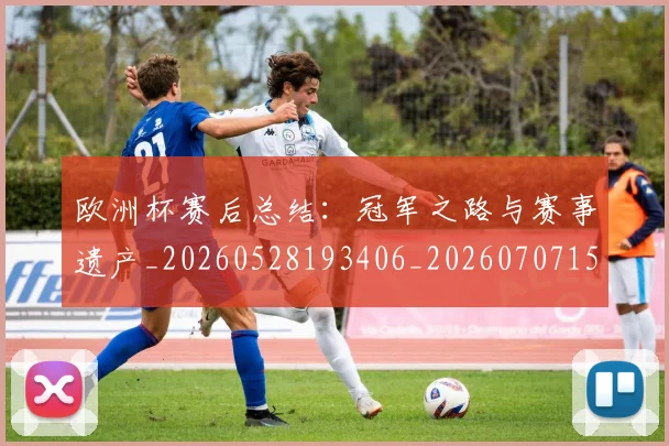 欧洲杯赛后总结：冠军之路与赛事遗产_20260528193406_20260707152508