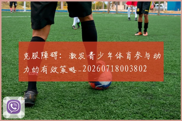 克服障碍：激发青少年体育参与动力的有效策略_20260718003802