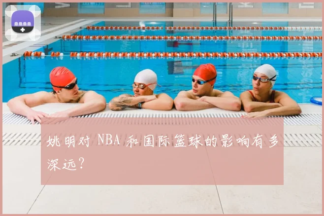 姚明对 NBA 和国际篮球的影响有多深远?