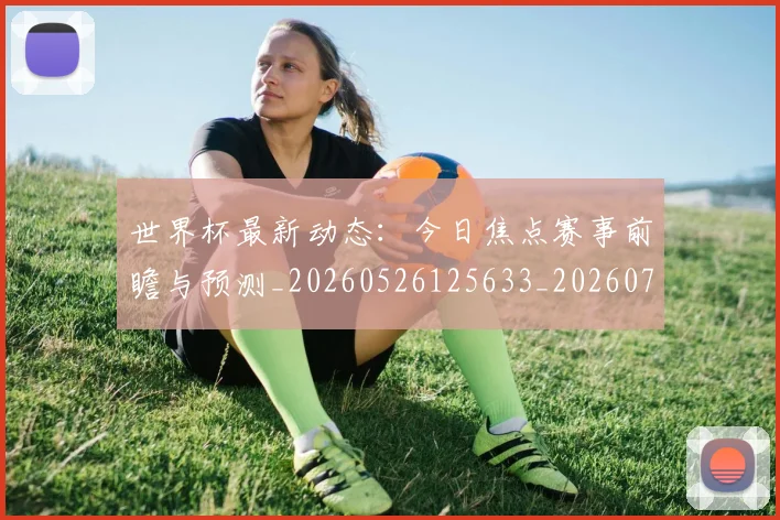 世界杯最新动态：今日焦点赛事前瞻与预测_20260526125633_20260702173927_20260715190732