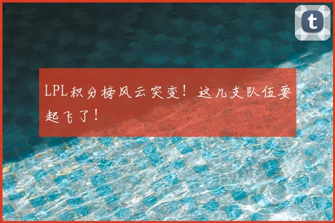 LPL积分榜风云突变!这几支队伍要起飞了!