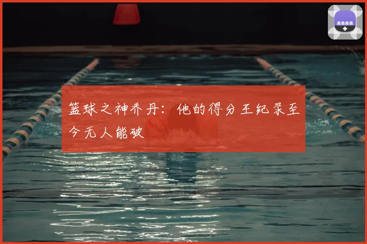 篮球之神乔丹:他的得分王纪录至今无人能破
