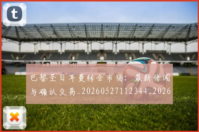 巴黎圣日耳曼转会市场：最新传闻与确认交易_20260527112344_20260704171317