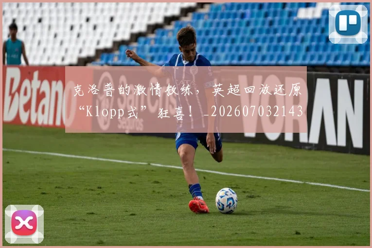 克洛普的激情教练,英超回放还原“Klopp式”狂喜!_20260703214312