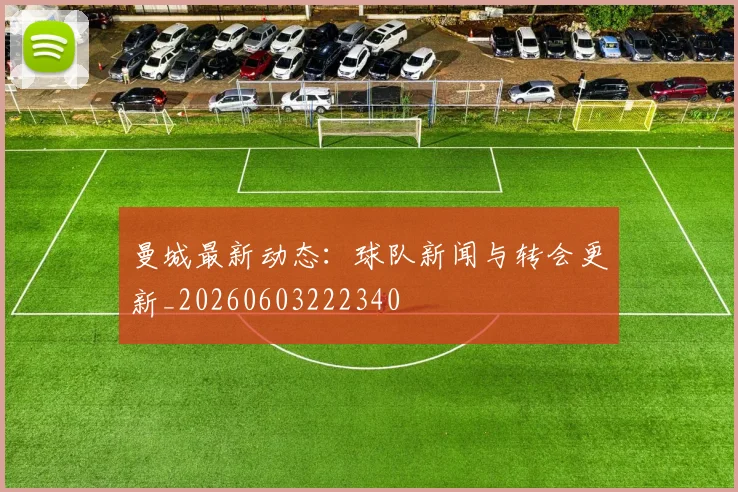曼城最新动态：球队新闻与转会更新_20260603222340