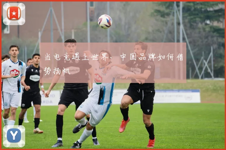 当电竞遇上世界,中国品牌如何借势扬帆