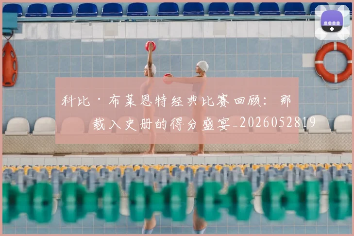 科比·布莱恩特经典比赛回顾：那些载入史册的得分盛宴_20260528193555_20260802164835
