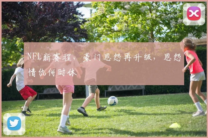 NFL新赛程,豪门恩怨再升级,恩怨情仇何时休