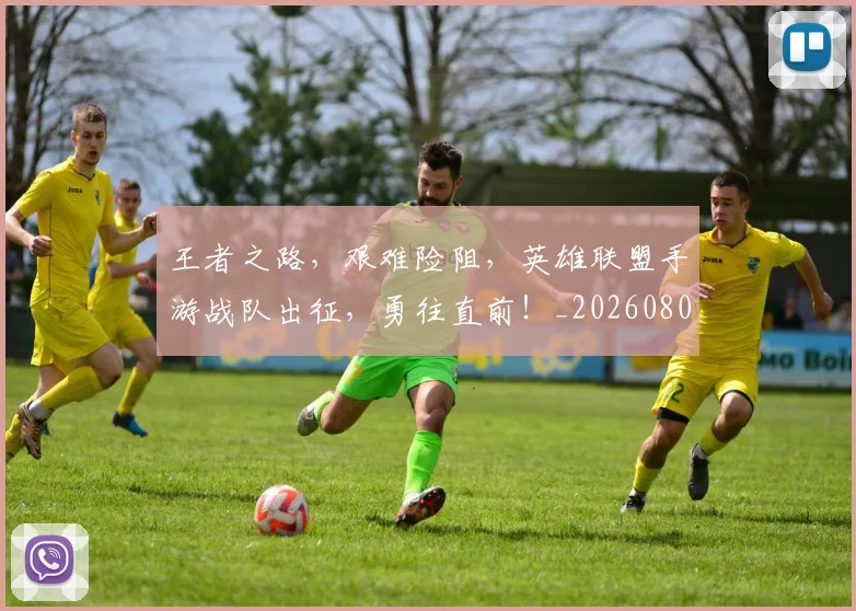 王者之路，艰难险阻，英雄联盟手游战队出征，勇往直前！_20260802160044
