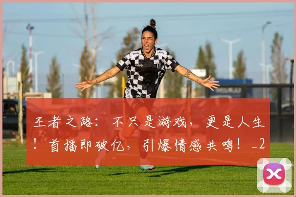 王者之路：不只是游戏，更是人生！首播即破亿，引爆情感共鸣！_20260708191333