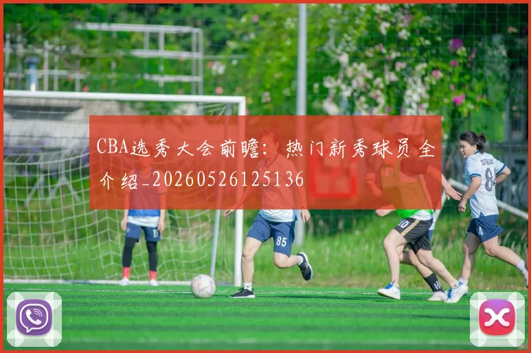 CBA选秀大会前瞻:热门新秀球员全介绍_20260526125136