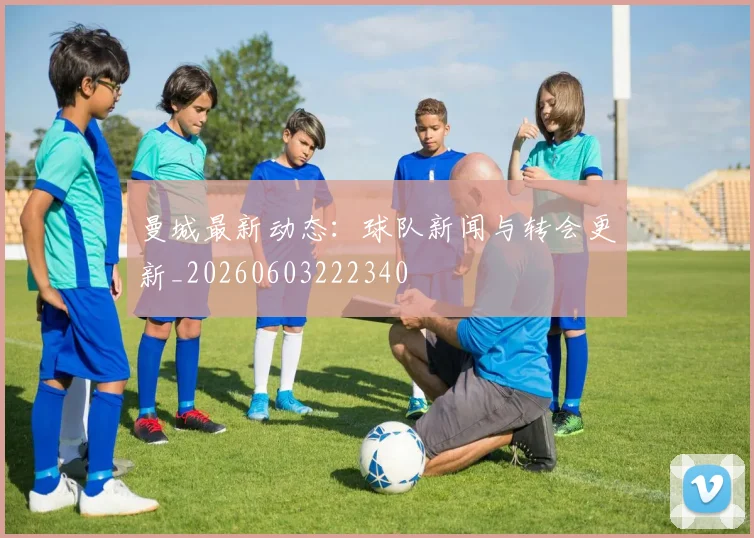 曼城最新动态:球队新闻与转会更新_20260603222340