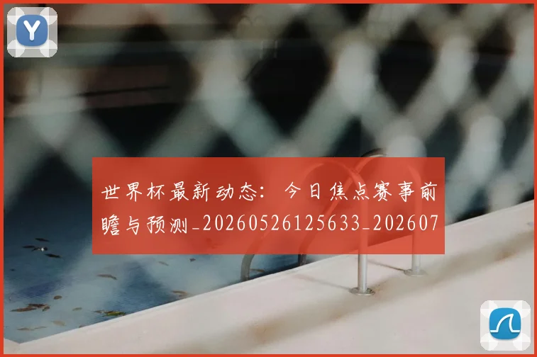 世界杯最新动态：今日焦点赛事前瞻与预测_20260526125633_20260702173927_20260715190732