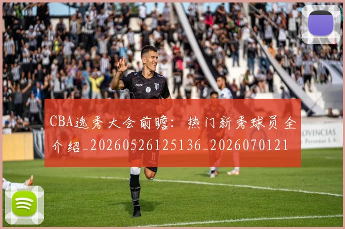 CBA选秀大会前瞻:热门新秀球员全介绍_20260526125136_20260701212136