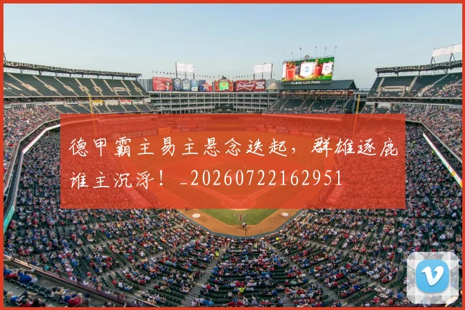 德甲霸主易主悬念迭起,群雄逐鹿谁主沉浮!_20260722162951