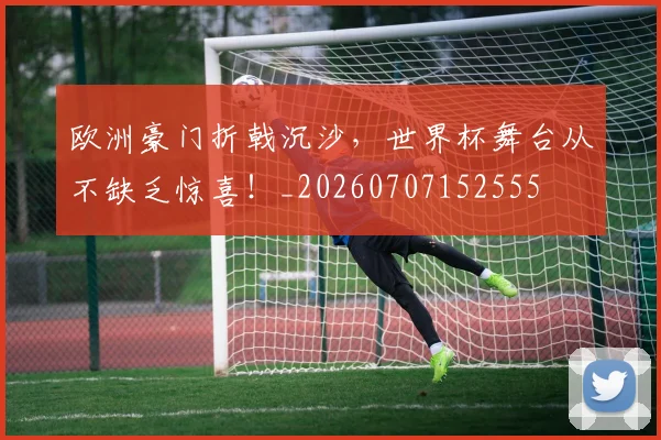 欧洲豪门折戟沉沙，世界杯舞台从不缺乏惊喜！_20260707152555