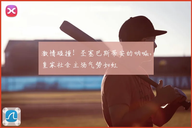 激情碰撞!圣塞巴斯蒂安的呐喊,皇家社会主场气势如虹