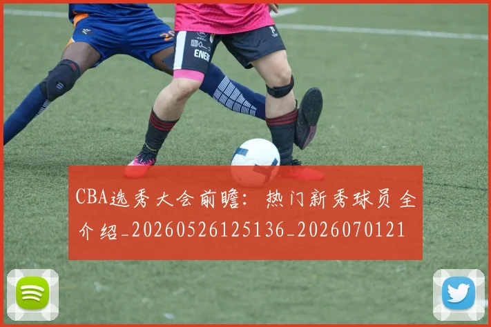 CBA选秀大会前瞻：热门新秀球员全介绍_20260526125136_20260701212136