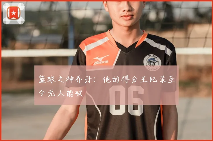 篮球之神乔丹：他的得分王纪录至今无人能破