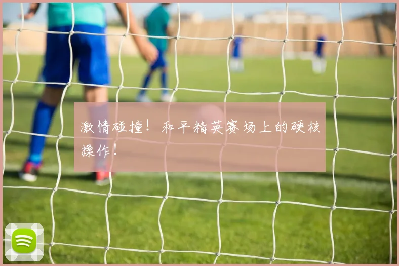 激情碰撞!和平精英赛场上的硬核操作!