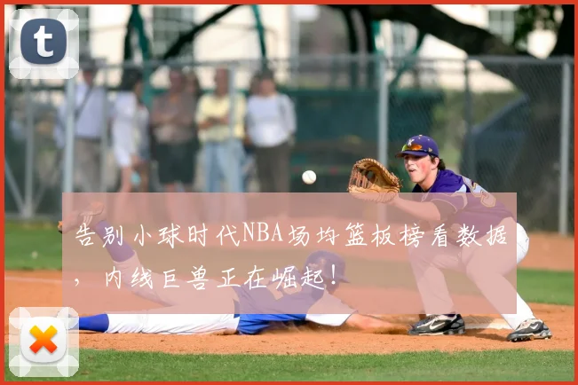 告别小球时代NBA场均篮板榜看数据，内线巨兽正在崛起！