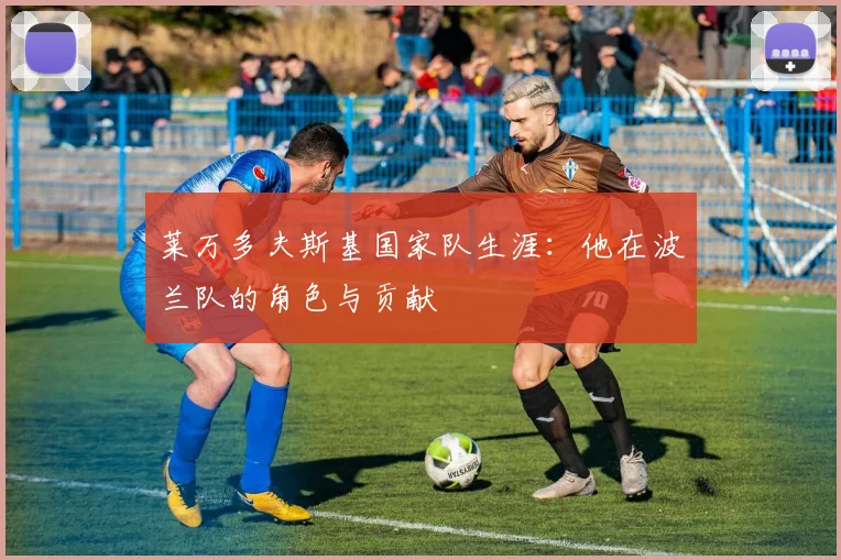 莱万多夫斯基国家队生涯:他在波兰队的角色与贡献