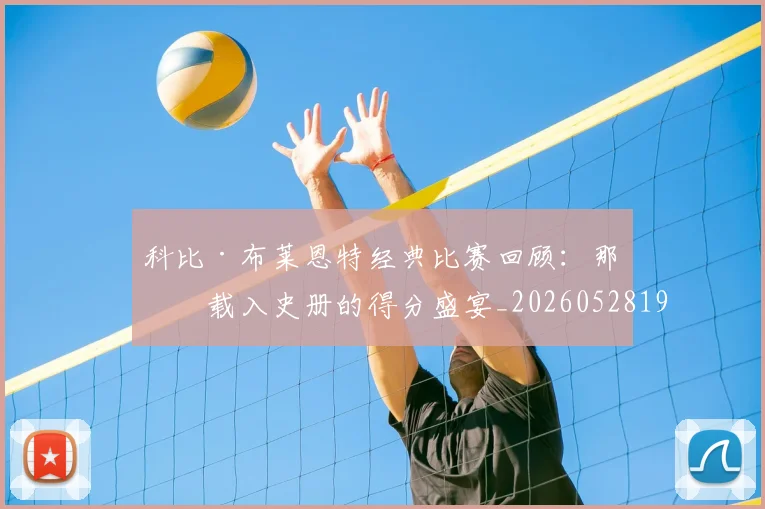 科比·布莱恩特经典比赛回顾：那些载入史册的得分盛宴_20260528193555_20260708195022