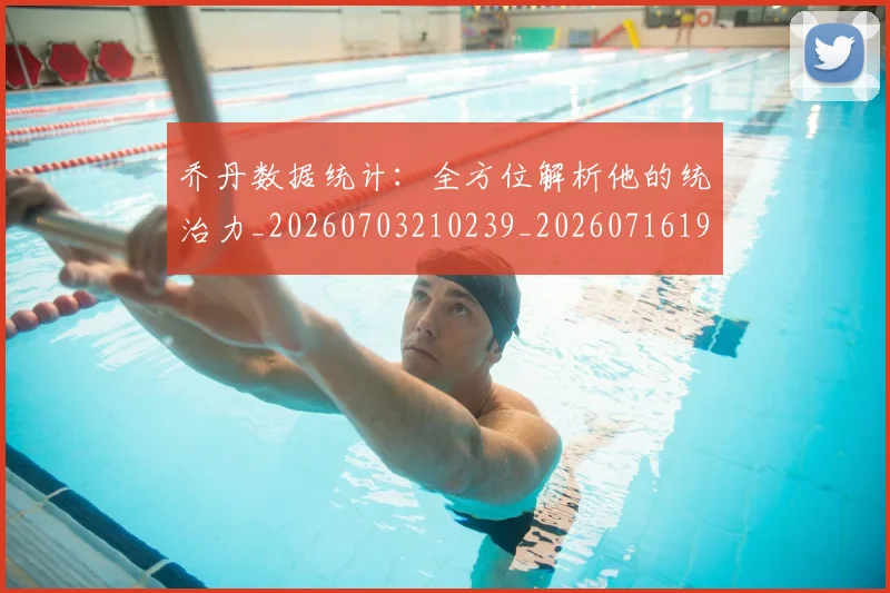 乔丹数据统计：全方位解析他的统治力_20260703210239_20260716192202