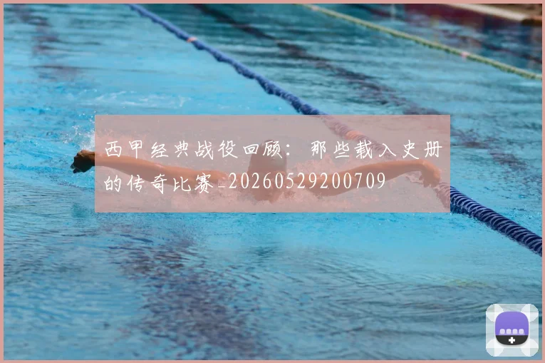 西甲经典战役回顾:那些载入史册的传奇比赛_20260529200709