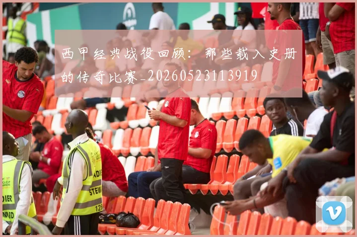 西甲经典战役回顾:那些载入史册的传奇比赛_20260523113919