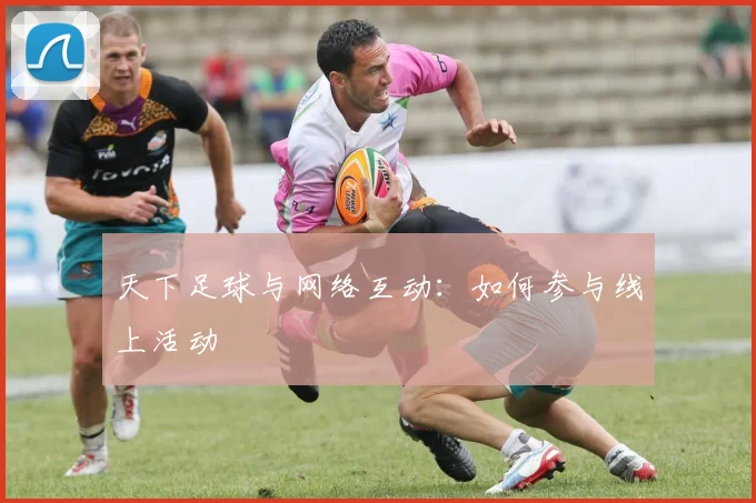 天下足球与网络互动:如何参与线上活动