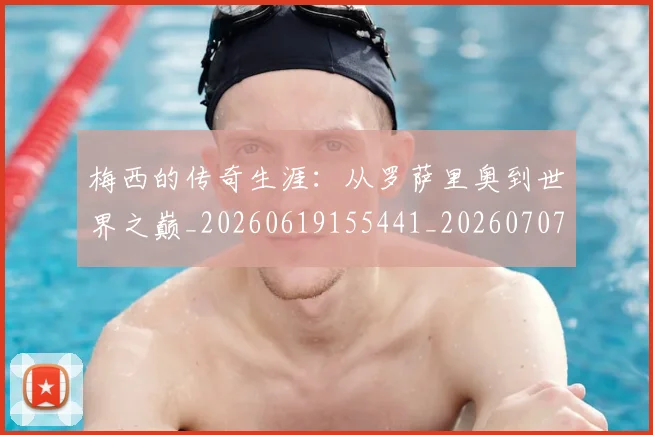 梅西的传奇生涯：从罗萨里奥到世界之巅_20260619155441_20260707144920_20260731181940