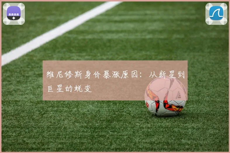 维尼修斯身价暴涨原因:从新星到巨星的蜕变