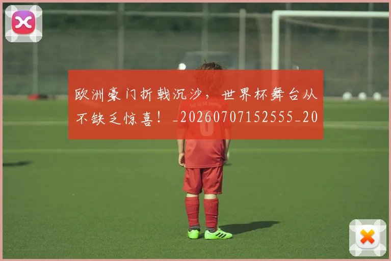 欧洲豪门折戟沉沙，世界杯舞台从不缺乏惊喜！_20260707152555_20260801170328
