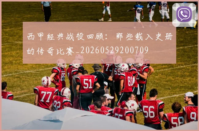 西甲经典战役回顾：那些载入史册的传奇比赛_20260529200709