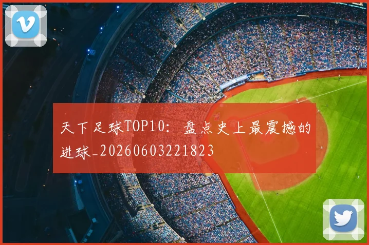 天下足球TOP10:盘点史上最震撼的进球_20260603221823