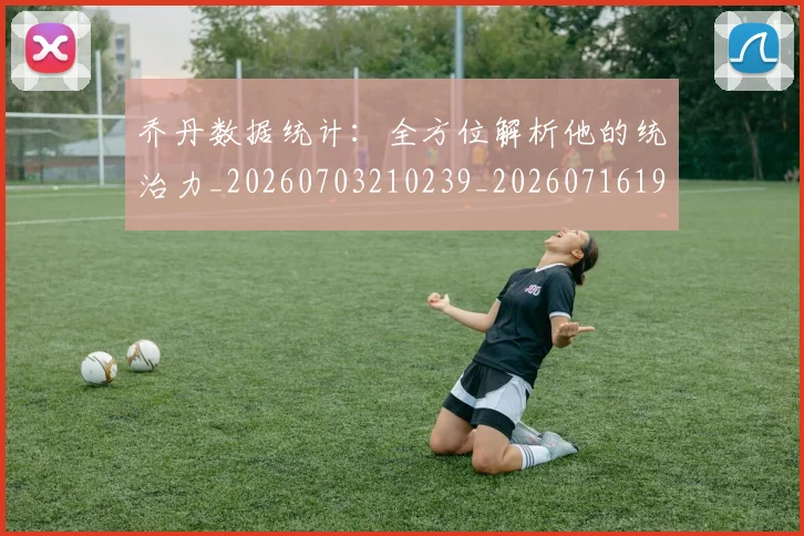 乔丹数据统计：全方位解析他的统治力_20260703210239_20260716192202