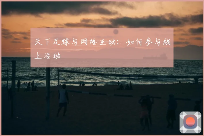 天下足球与网络互动：如何参与线上活动