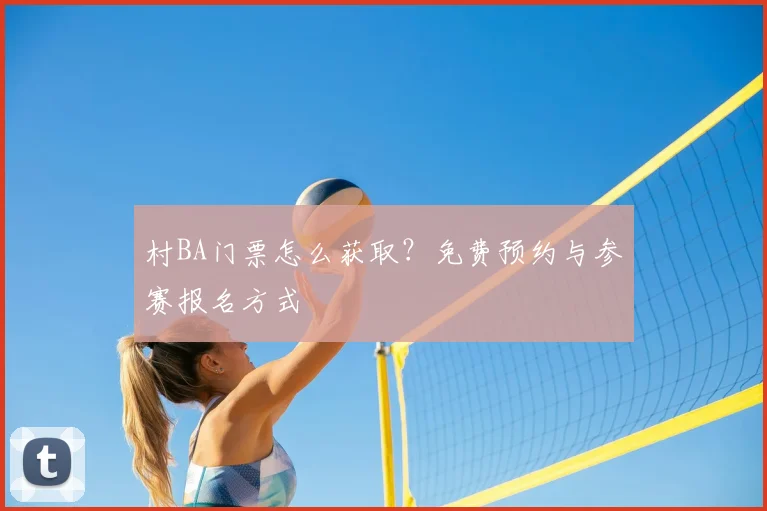 村BA门票怎么获取?免费预约与参赛报名方式