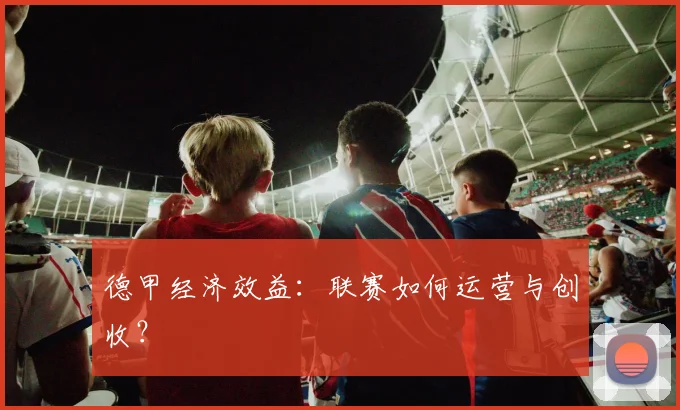 德甲经济效益：联赛如何运营与创收？