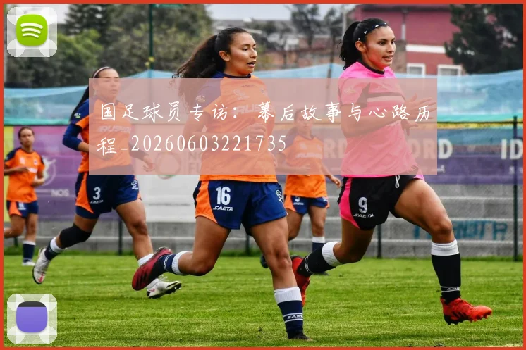 国足球员专访:幕后故事与心路历程_20260603221735
