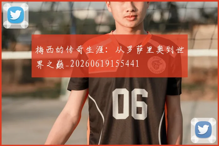 梅西的传奇生涯：从罗萨里奥到世界之巅_20260619155441