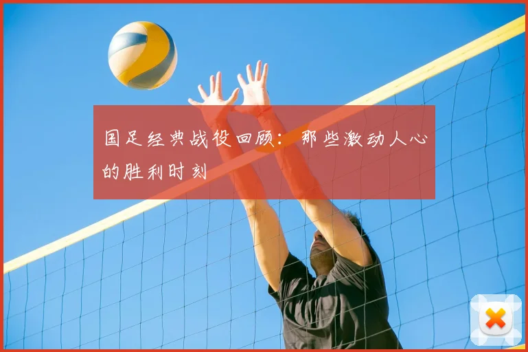 国足经典战役回顾：那些激动人心的胜利时刻