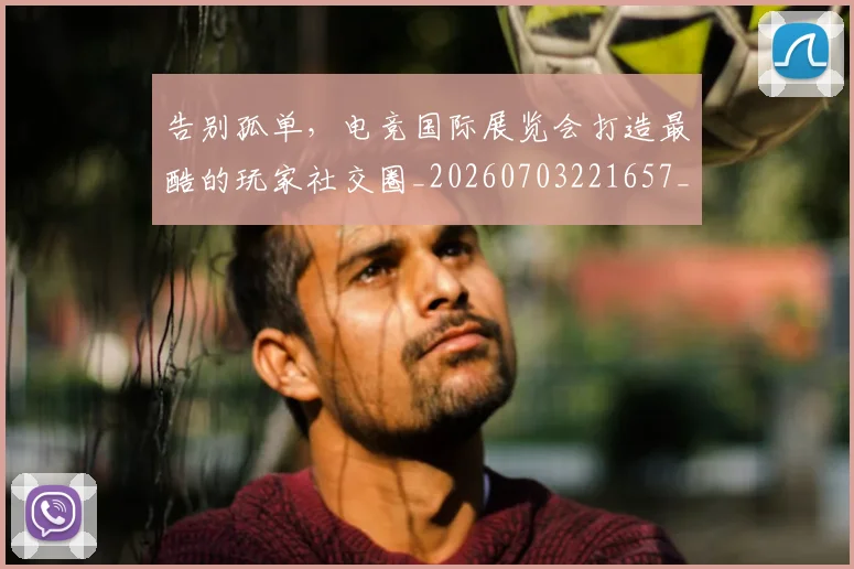 告别孤单，电竞国际展览会打造最酷的玩家社交圈_20260703221657_20260718210044