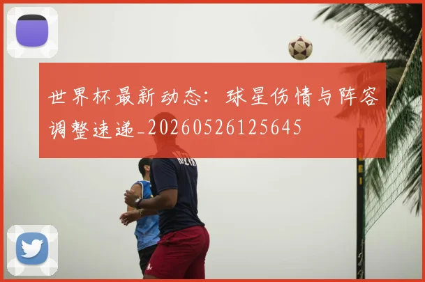 世界杯最新动态:球星伤情与阵容调整速递_20260526125645