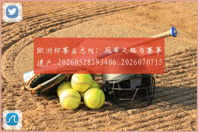 欧洲杯赛后总结：冠军之路与赛事遗产_20260528193406_20260707152508