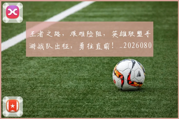 王者之路,艰难险阻,英雄联盟手游战队出征,勇往直前!_20260802160044