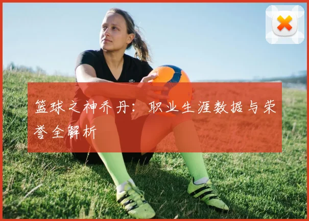 篮球之神乔丹:职业生涯数据与荣誉全解析